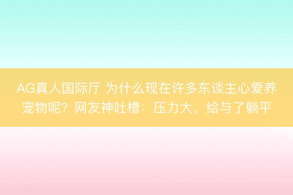 AG真人国际厅 为什么现在许多东谈主心爱养宠物呢？网友神吐槽：压力大，给与了躺平