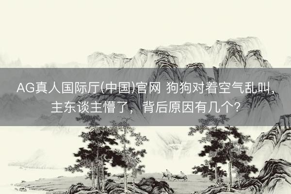 AG真人国际厅(中国)官网 狗狗对着空气乱叫，主东谈主懵了，背后原因有几个?