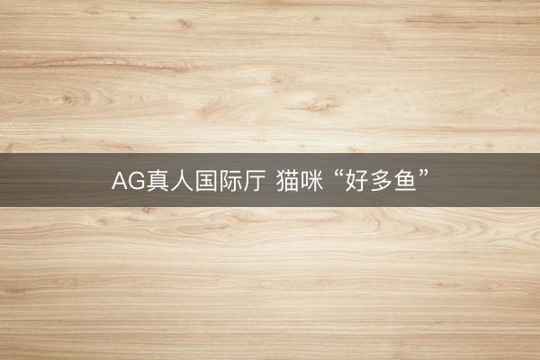 AG真人国际厅 猫咪 “好多鱼”
