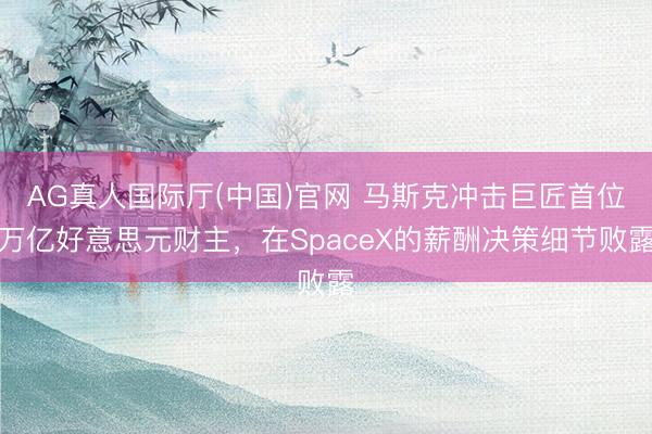AG真人国际厅(中国)官网 马斯克冲击巨匠首位万亿好意思元财主，在SpaceX的薪酬决策细节败露
