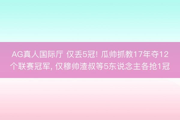 AG真人国际厅 仅丢5冠! 瓜帅抓教17年夺12个联赛冠军， 仅穆帅渣叔等5东说念主各抢1冠