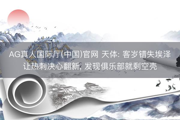 AG真人国际厅(中国)官网 天体: 客岁错失埃泽让热刺决心翻新， 发现俱乐部就剩空壳