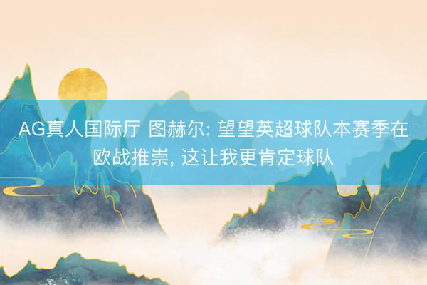 AG真人国际厅 图赫尔: 望望英超球队本赛季在欧战推崇， 这让我更肯定球队