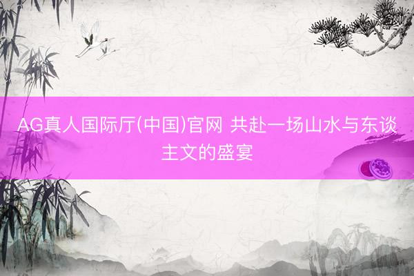 AG真人国际厅(中国)官网 共赴一场山水与东谈主文的盛宴