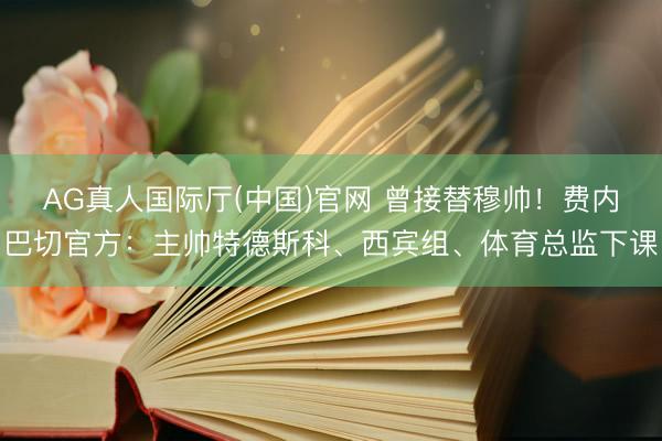 AG真人国际厅(中国)官网 曾接替穆帅！费内巴切官方：主帅特德斯科、西宾组、体育总监下课