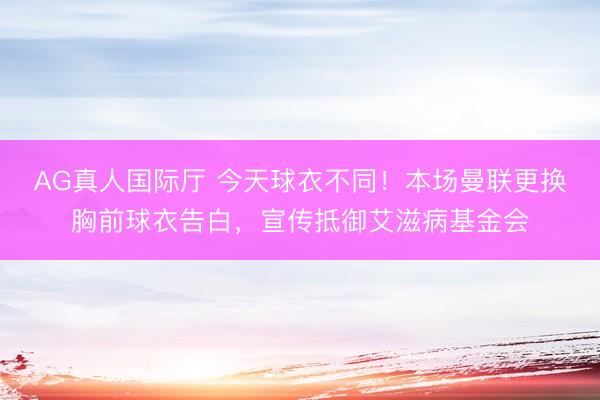 AG真人国际厅 今天球衣不同！本场曼联更换胸前球衣告白，宣传抵御艾滋病基金会