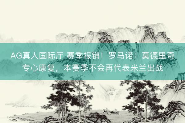 AG真人国际厅 赛季报销！罗马诺：莫德里奇专心康复，本赛季不会再代表米兰出战