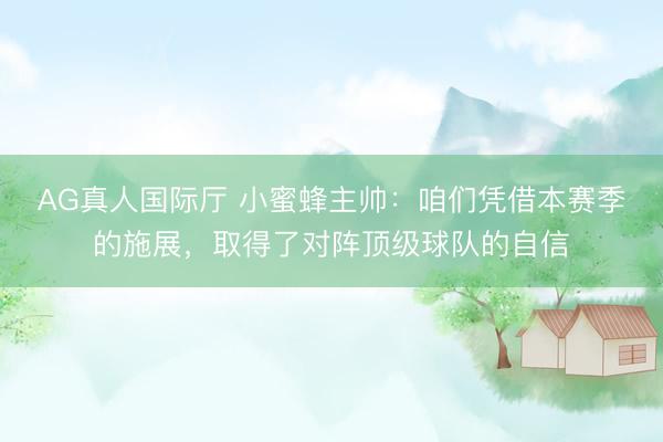 AG真人国际厅 小蜜蜂主帅：咱们凭借本赛季的施展，取得了对阵顶级球队的自信