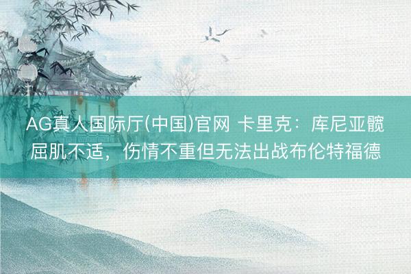 AG真人国际厅(中国)官网 卡里克：库尼亚髋屈肌不适，伤情不重但无法出战布伦特福德