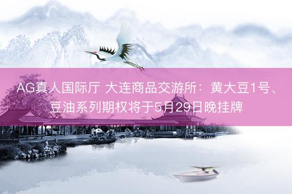 AG真人国际厅 大连商品交游所：黄大豆1号、豆油系列期权将于5月29日晚挂牌