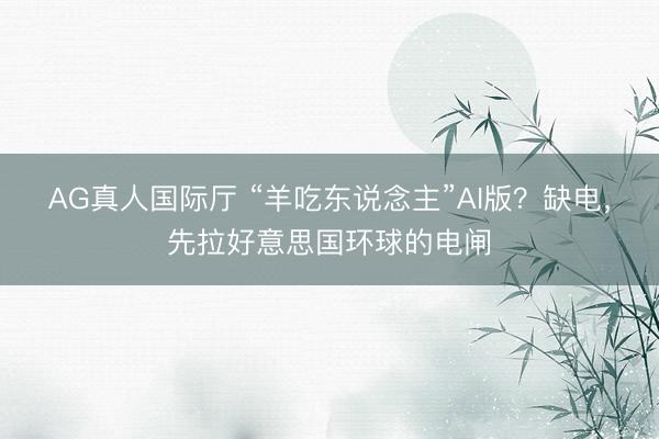 AG真人国际厅 “羊吃东说念主”AI版？缺电，先拉好意思国环球的电闸