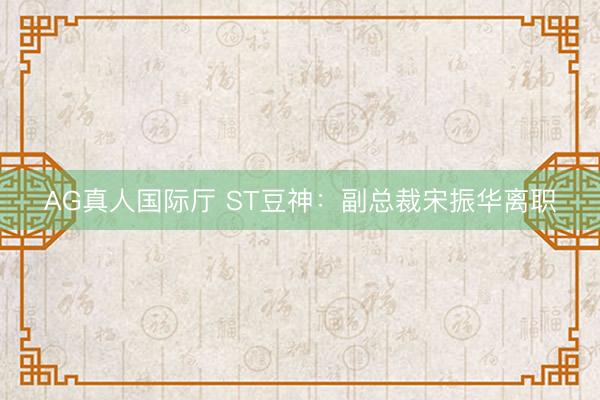 AG真人国际厅 ST豆神：副总裁宋振华离职