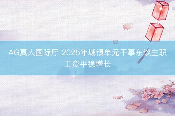 AG真人国际厅 2025年城镇单元干事东谈主职工资平稳增长