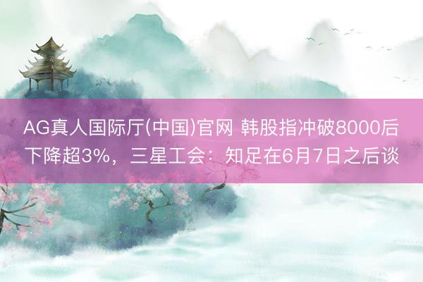 AG真人国际厅(中国)官网 韩股指冲破8000后下降超3%，三星工会：知足在6月7日之后谈