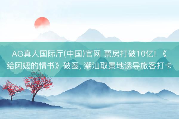 AG真人国际厅(中国)官网 票房打破10亿! 《给阿嬷的情书》破圈， 潮汕取景地诱导旅客打卡