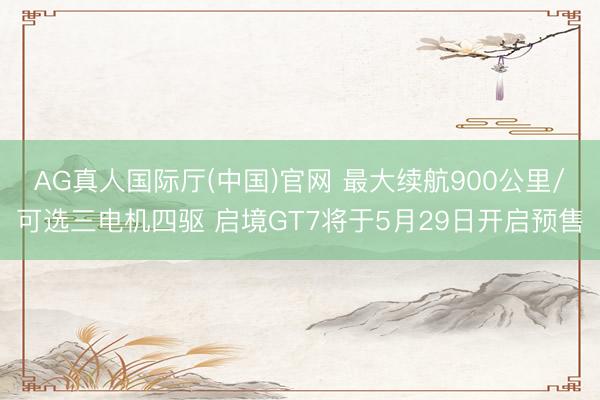 AG真人国际厅(中国)官网 最大续航900公里/可选三电机四驱 启境GT7将于5月29日开启预售