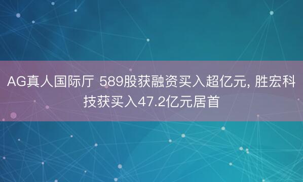 AG真人国际厅 589股获融资买入超亿元， 胜宏科技获买入47.2亿元居首