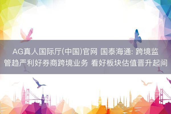 AG真人国际厅(中国)官网 国泰海通: 跨境监管趋严利好券商跨境业务 看好板块估值晋升起间