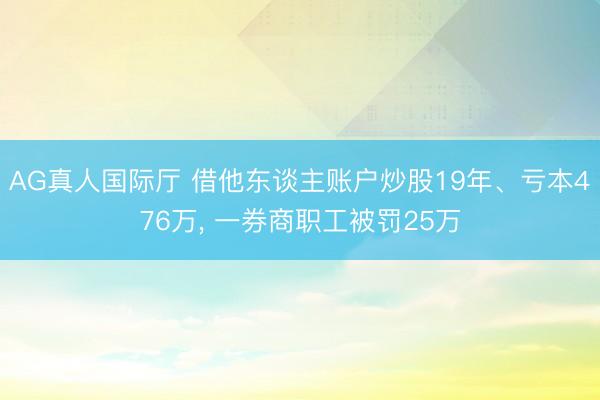 AG真人国际厅 借他东谈主账户炒股19年、亏本476万， 一券商职工被罚25万