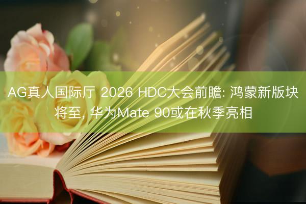 AG真人国际厅 2026 HDC大会前瞻: 鸿蒙新版块将至， 华为Mate 90或在秋季亮相