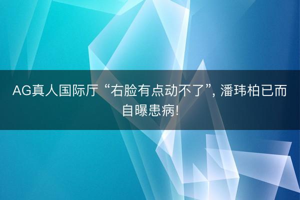 AG真人国际厅 “右脸有点动不了”， 潘玮柏已而自曝患病!