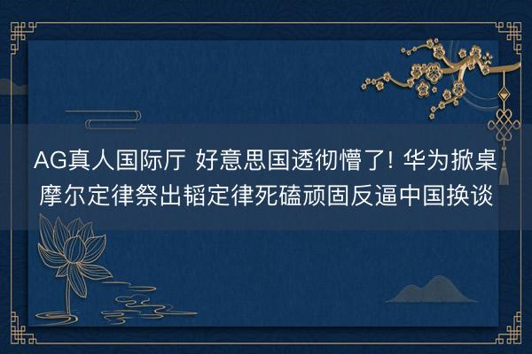 AG真人国际厅 好意思国透彻懵了! 华为掀桌摩尔定律祭出韬定律死磕顽固反逼中国换谈