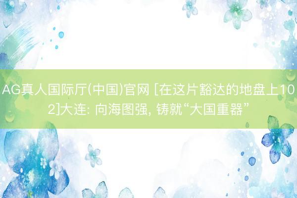 AG真人国际厅(中国)官网 [在这片豁达的地盘上102]大连: 向海图强， 铸就“大国重器”