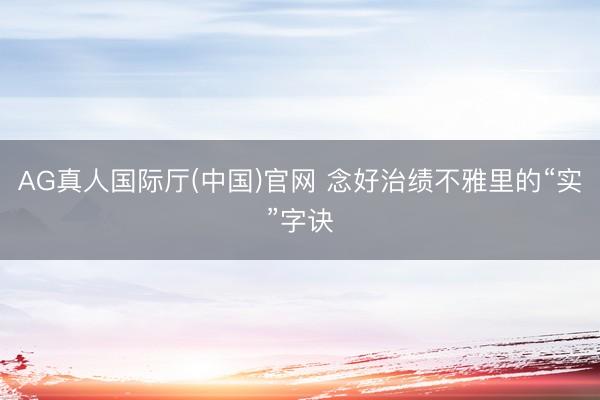 AG真人国际厅(中国)官网 念好治绩不雅里的“实”字诀
