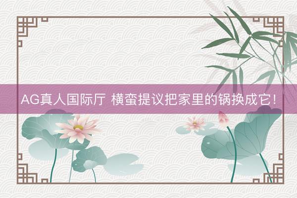 AG真人国际厅 横蛮提议把家里的锅换成它！