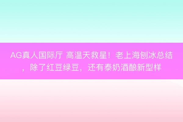 AG真人国际厅 高温天救星!老上海刨冰总结,除了红豆绿豆,还有泰奶酒酿新型样