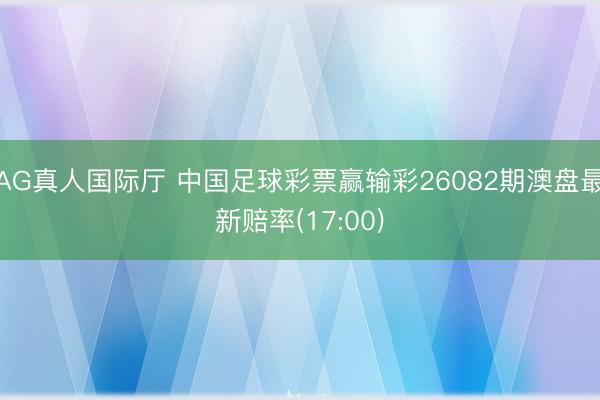 AG真人国际厅 中国足球彩票赢输彩26082期澳盘最新赔率(17:00)