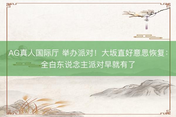 AG真人国际厅 举办派对！大坂直好意思恢复：全白东说念主派对早就有了