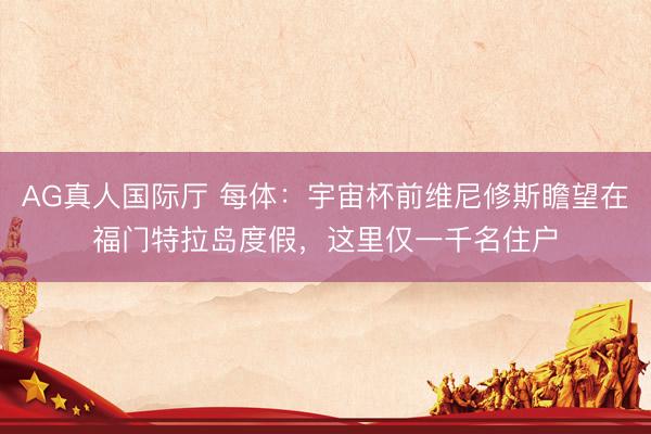 AG真人国际厅 每体：宇宙杯前维尼修斯瞻望在福门特拉岛度假，这里仅一千名住户