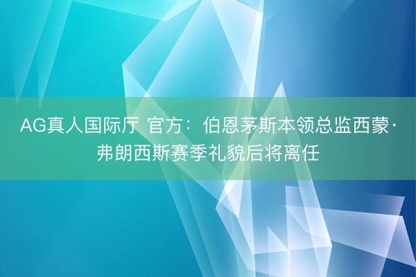 AG真人国际厅 官方：伯恩茅斯本领总监西蒙·弗朗西斯赛季礼貌后将离任