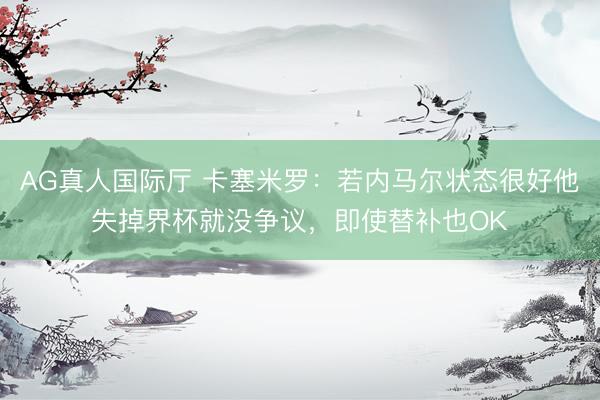 AG真人国际厅 卡塞米罗：若内马尔状态很好他失掉界杯就没争议，即使替补也OK
