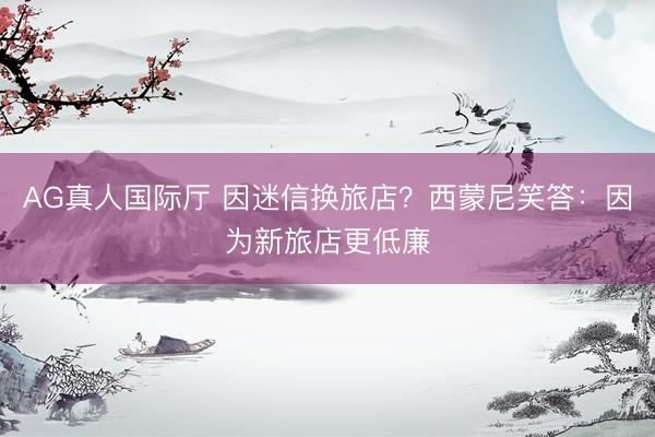 AG真人国际厅 因迷信换旅店？西蒙尼笑答：因为新旅店更低廉