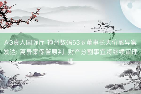 AG真人国际厅 神州数码63岁董事长天价离异案发达: 离异案保管原判， 财产分割事宜将继续审理