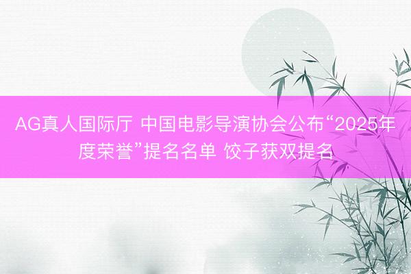 AG真人国际厅 中国电影导演协会公布“2025年度荣誉”提名名单 饺子获双提名