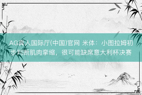 AG真人国际厅(中国)官网 米体：小图拉姆初步判断肌肉挛缩，很可能缺席意大利杯决赛