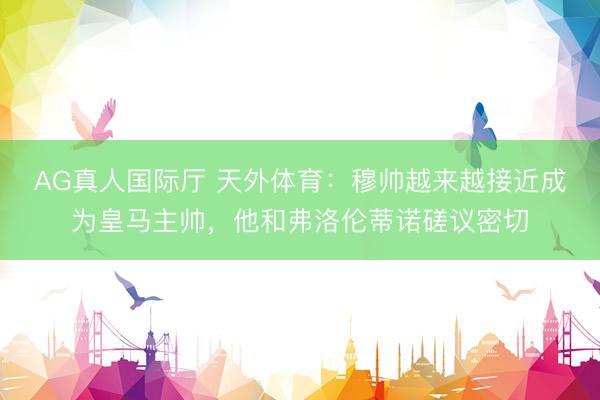 AG真人国际厅 天外体育：穆帅越来越接近成为皇马主帅，他和弗洛伦蒂诺磋议密切
