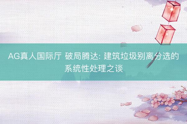 AG真人国际厅 破局腾达: 建筑垃圾别离分选的系统性处理之谈