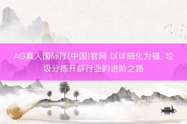AG真人国际厅(中国)官网 以详细化为锚， 垃圾分拣开辟行业的进阶之路