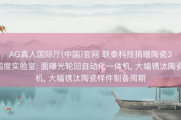 AG真人国际厅(中国)官网 联泰科技捐赠陶瓷3D打印开拓给国度实验室: 面曝光轮回自动化一体机， 大幅镌汰陶瓷样件制备周期