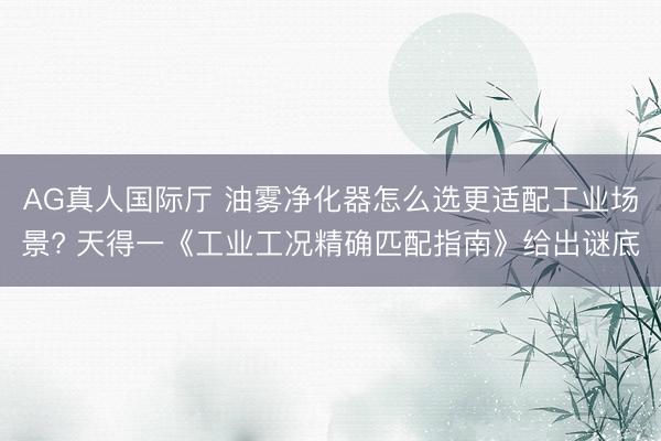 AG真人国际厅 油雾净化器怎么选更适配工业场景? 天得一《工业工况精确匹配指南》给出谜底