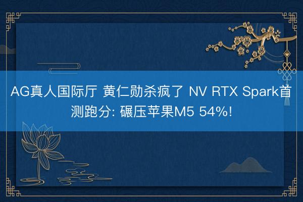 AG真人国际厅 黄仁勋杀疯了 NV RTX Spark首测跑分: 碾压苹果M5 54%!