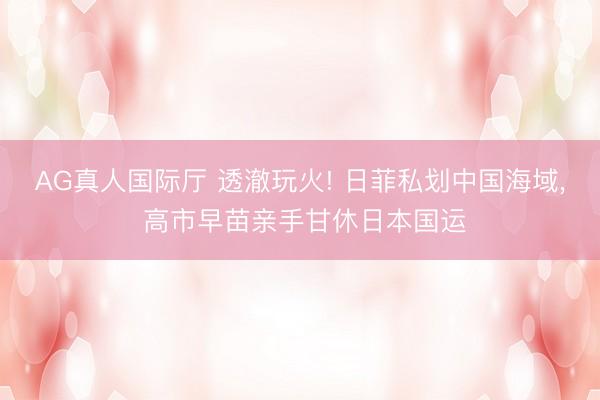 AG真人国际厅 透澈玩火! 日菲私划中国海域， 高市早苗亲手甘休日本国运