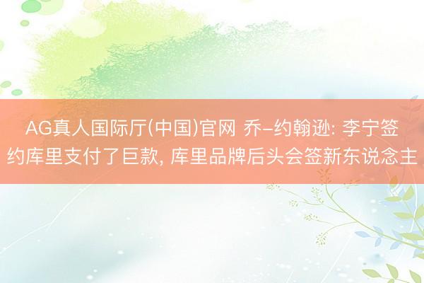 AG真人国际厅(中国)官网 乔-约翰逊: 李宁签约库里支付了巨款， 库里品牌后头会签新东说念主