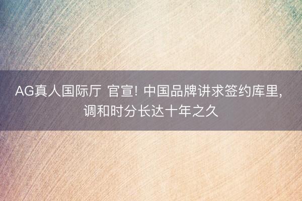 AG真人国际厅 官宣! 中国品牌讲求签约库里， 调和时分长达十年之久