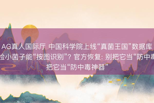 AG真人国际厅 中国科学院上线“真菌王国”数据库， 郊外捡小菌子能“按图识别”? 官方恢复: 别把它当“防中毒神器”