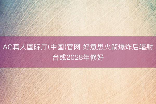 AG真人国际厅(中国)官网 好意思火箭爆炸后辐射台或2028年修好
